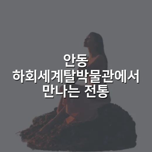 안동 하회세계탈박물관에서 만나는 전통과 세계 탈의 향연