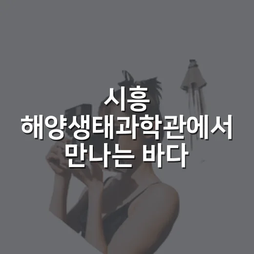 시흥 해양생태과학관에서 만나는 바다 생태 체험