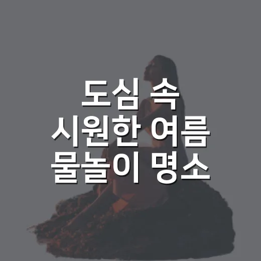 도심 속 시원한 여름 물놀이 명소