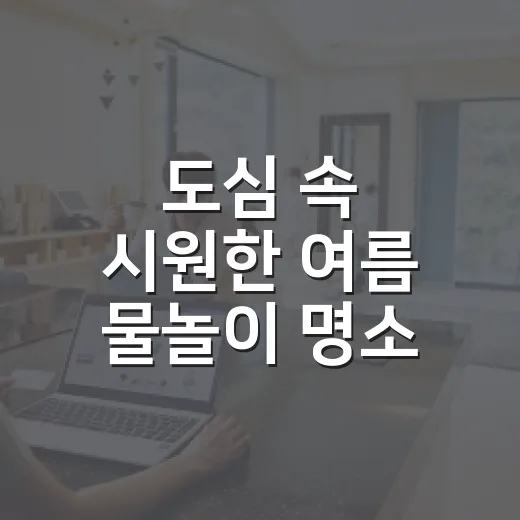 도심 속 시원한 여름 물놀이 명소