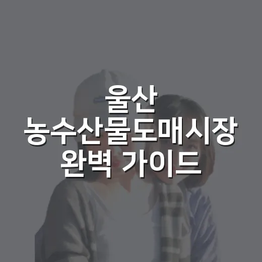 울산 농수산물도매시장 완벽 가이드