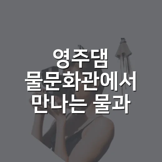 영주댐 물문화관에서 만나는 물과 역사