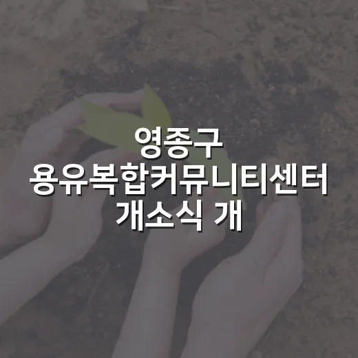 영종구 용유복합커뮤니티센터 개소식 개최