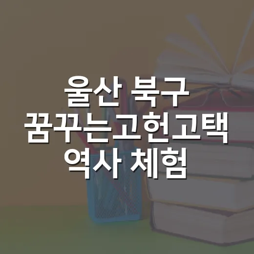 울산 북구 꿈꾸는고헌고택 역사 체험