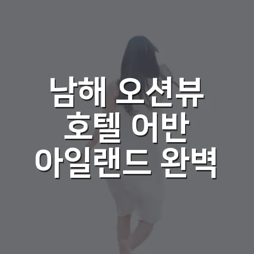 남해 오션뷰 호텔 어반 아일랜드 완벽 가이드