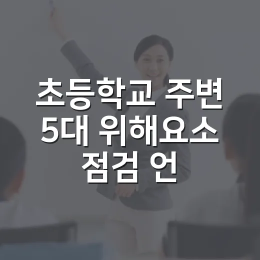 초등학교 주변 5대 위해요소 점검 언제부터 시작되나