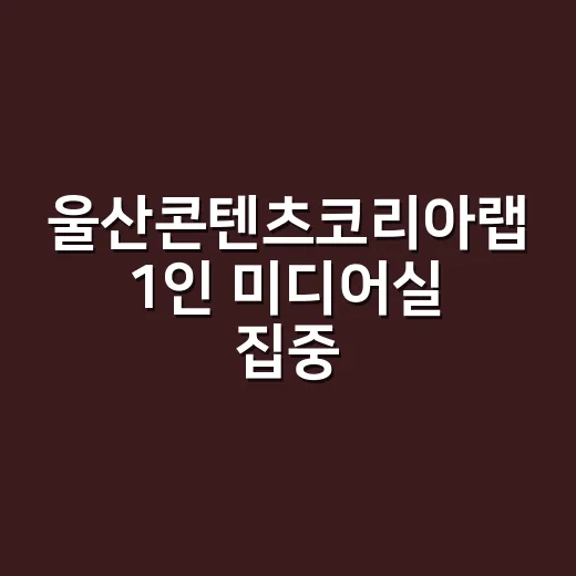울산콘텐츠코리아랩 1인 미디어실 집중 탐구