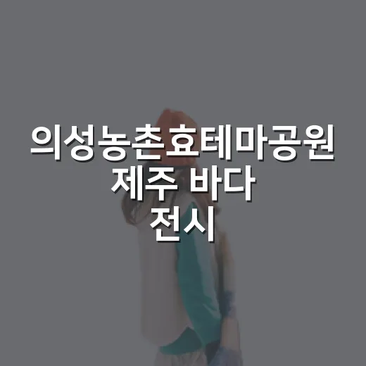 의성농촌효테마공원 제주 바다 전시