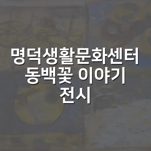 명덕생활문화센터 동백꽃 이야기 전시