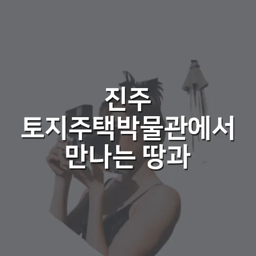 진주 토지주택박물관에서 만나는 땅과 집의 역사