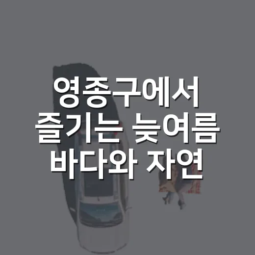 영종구에서 즐기는 늦여름 바다와 자연