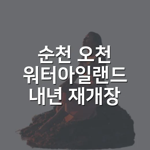 순천 오천 워터아일랜드 내년 재개장 예고