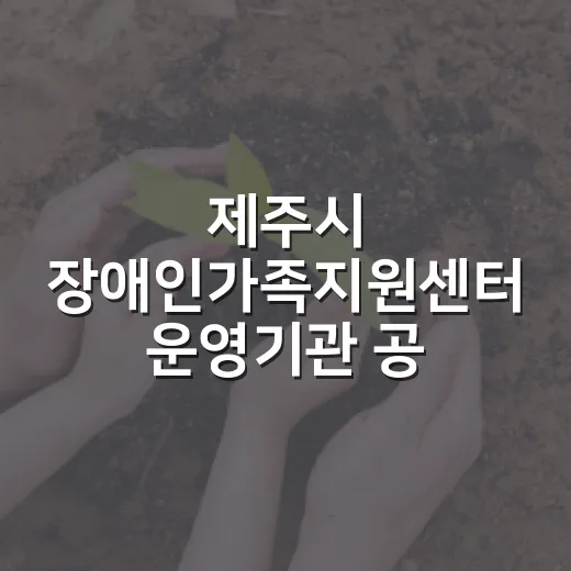 제주시 장애인가족지원센터 운영기관 공개 모집