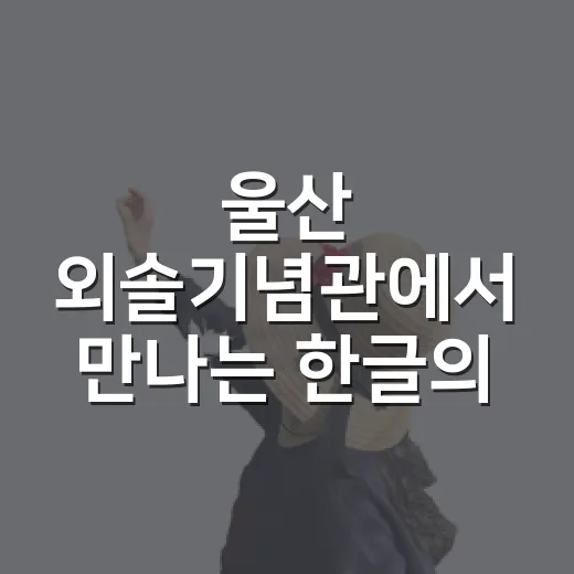 울산 외솔기념관에서 만나는 한글의 역사