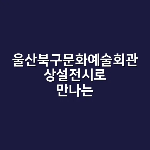 울산북구문화예술회관 상설전시로 만나는 행복