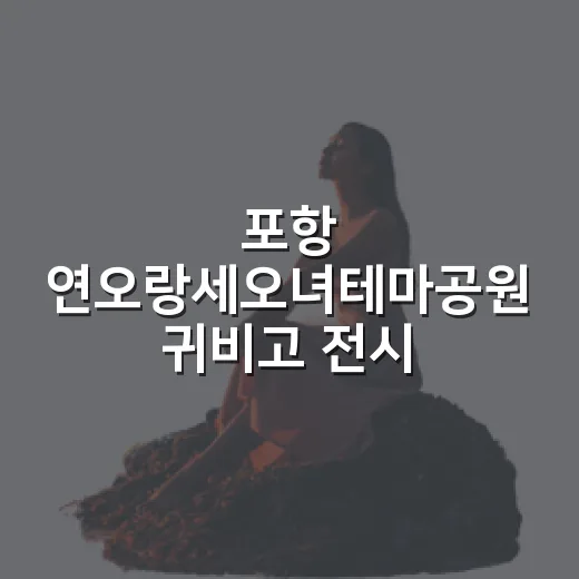 포항 연오랑세오녀테마공원 귀비고 전시 안내
