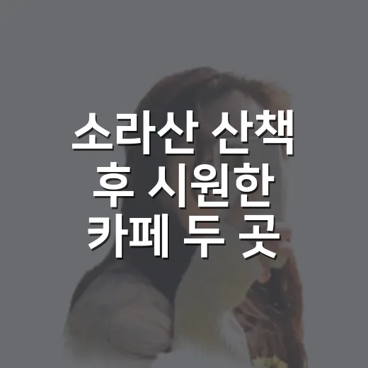 소라산 산책 후 시원한 카페 두 곳 추천
