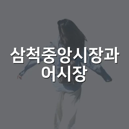 삼척중앙시장과 어시장, 현지 먹거리와 볼거리