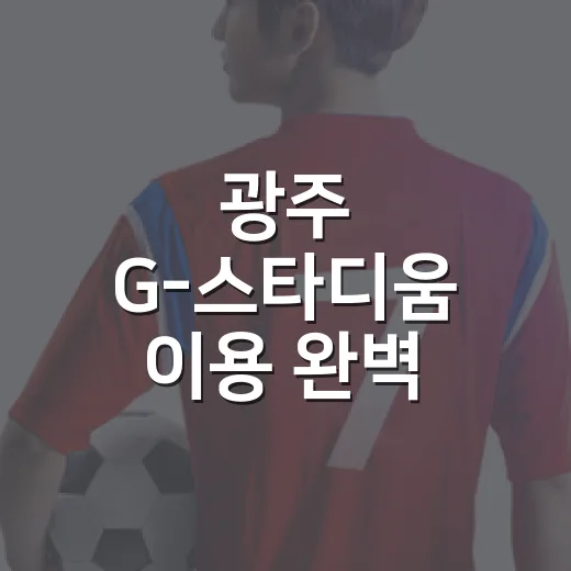 광주 G-스타디움 이용 완벽 가이드