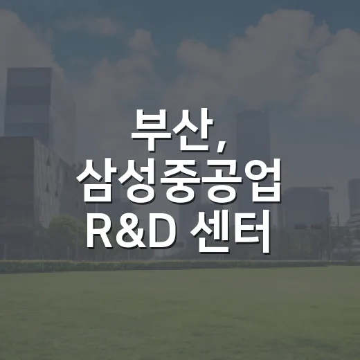 부산, 삼성중공업 R&D 센터 대규모 확장 투자