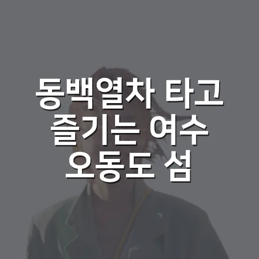 동백열차 타고 즐기는 여수 오동도 섬 투어