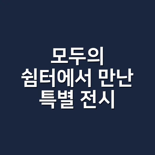 모두의 쉼터에서 만난 특별 전시