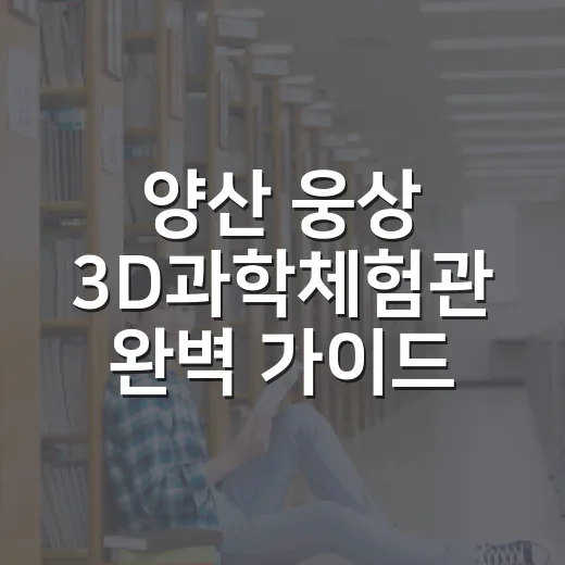 양산 웅상 3D과학체험관 완벽 가이드