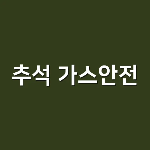 추석 가스안전, 출발부터 귀가까지 꼼꼼히