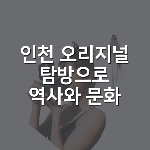 인천 오리지널 탐방으로 역사와 문화 체험