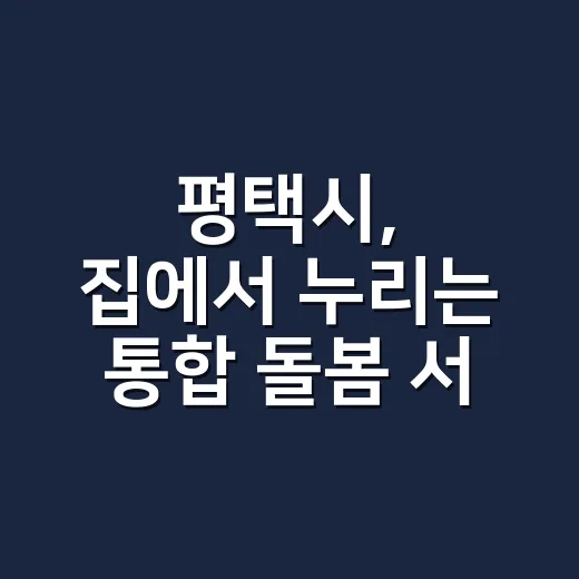 평택시, 집에서 누리는 통합 돌봄 서비스 시작