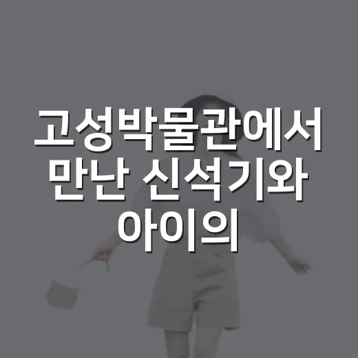 고성박물관에서 만난 신석기와 아이의 돌