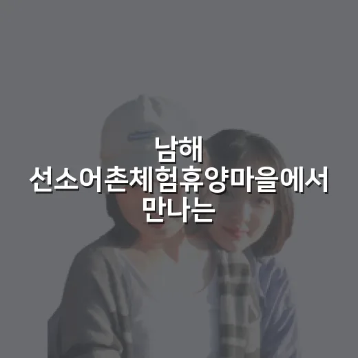 남해 선소어촌체험휴양마을에서 만나는 바다와 쉼