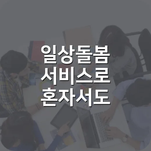 일상돌봄 서비스로 혼자서도 든든하게