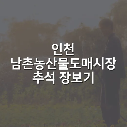 인천 남촌농산물도매시장 추석 장보기 완벽 가이드