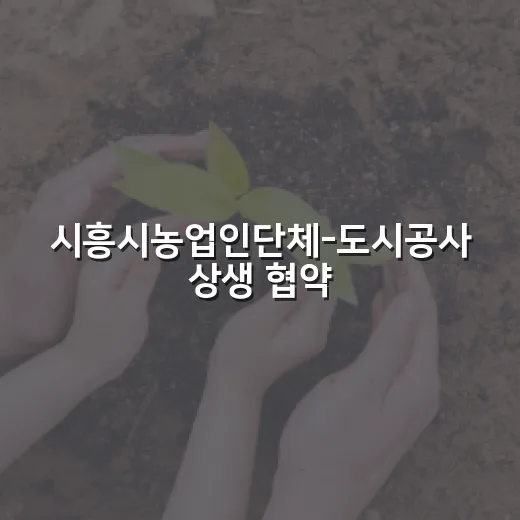시흥시농업인단체-도시공사 상생 협약 체결