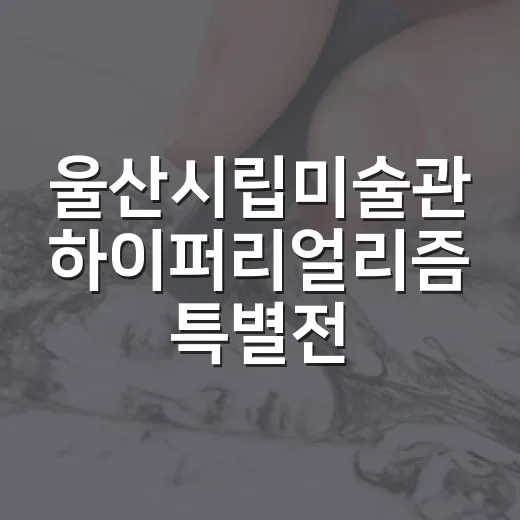 울산시립미술관 하이퍼리얼리즘 특별전