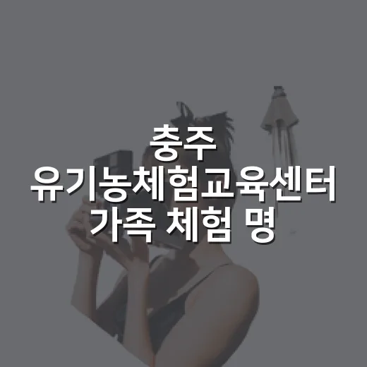 충주 유기농체험교육센터 가족 체험 명소