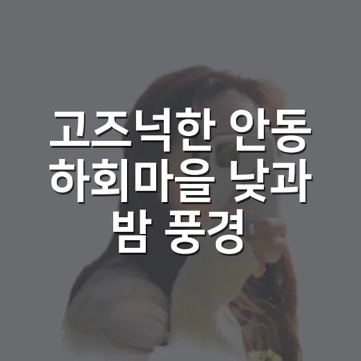 고즈넉한 안동 하회마을 낮과 밤 풍경