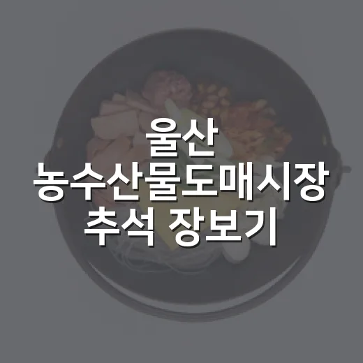 울산 농수산물도매시장 추석 장보기 명소