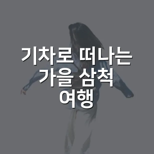 기차로 떠나는 가을 삼척 여행