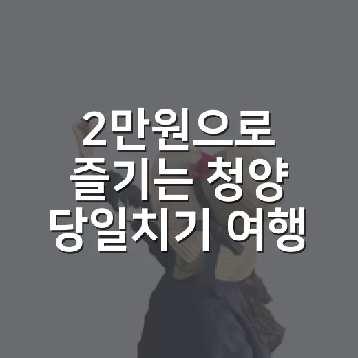 2만원으로 즐기는 청양 당일치기 여행법