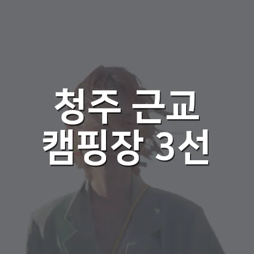 청주 근교 캠핑장 3선, 자연 속 힐링 명소