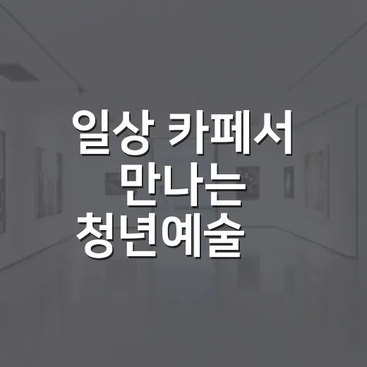 일상 카페서 만나는 청년예술展