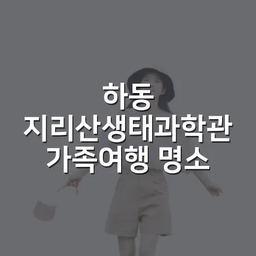 하동 지리산생태과학관 가족여행 명소