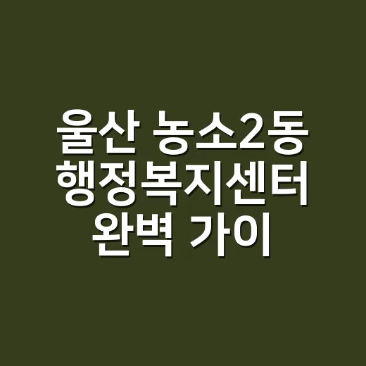 울산 농소2동 행정복지센터 완벽 가이드