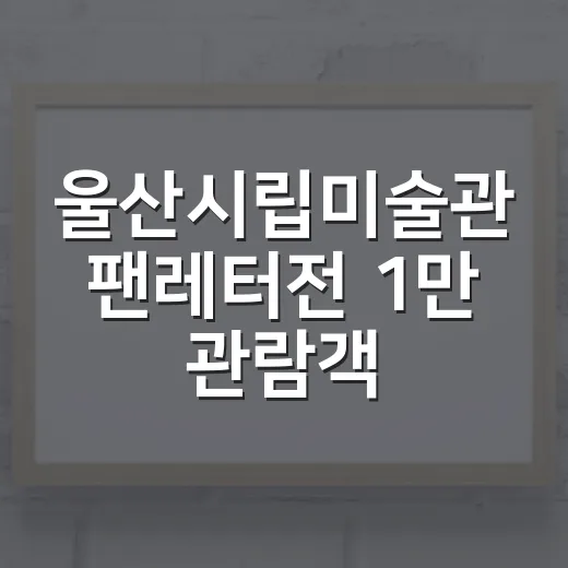 울산시립미술관 팬레터전 1만 관람객 돌파