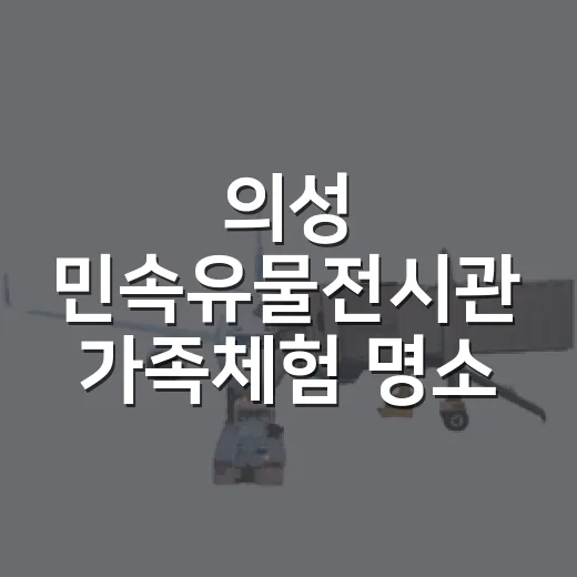 의성 민속유물전시관 가족체험 명소