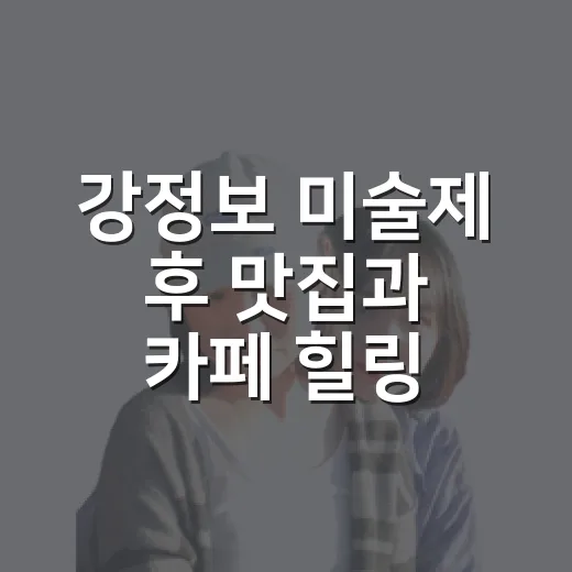 강정보 미술제 후 맛집과 카페 힐링 코스