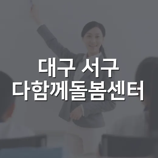 대구 서구 다함께돌봄센터, 아이 돌봄의 새로운 희망