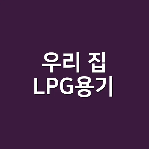 우리 집 LPG용기, 안전 점검 필수